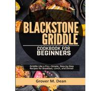 Blackstone Griddle Cookbook for Beginners: Griddle Like a Pro-Simple, Step-by-Step Recipes for Breakfast, Lunch, and Dinner