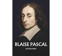 Blaise Pascal auf den Punkt: Das Wesentliche seiner Philosophie
