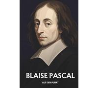 Blaise Pascal auf den Punkt: Das Wesentliche seiner Philosophie