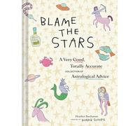 Blame the Stars: A Very Good, Totally Accurate Collection of Astrological Advice