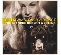 BLANCHE HUDSON WEEKEND - YOU ALWAYS LOVED VIOLENCE