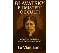 Blavatsky e i Misteri dell’Occulto: Saggezza Esoterica Per Il Mondo Moderno