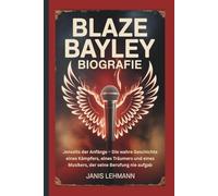 BLAZE BAYLEY BIOGRAFIE: Jenseits der Anfänge - Die wahre Geschichte eines Kämpfers, eines Träumers und eines Musikers, der seine Berufung nie aufgab