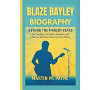 BLAZE BAYLEY BIOGRAPHY: Beyond the Maiden Years - The True Story of a Fighter, a Dreamer, and a Musician Who Never Gave Up on His Calling