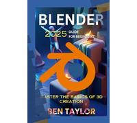 BLENDER 2025 GUIDE FOR BEGINNERS: Mastering the Basics of 3D Creation