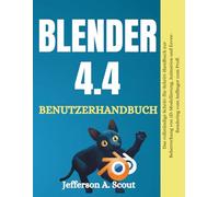 Blender 4.4 Benutzerhandbuch: Das vollständige Schritt-für-Schritt-Handbuch zur Meisterung von 3D-Modellierung, Animation und Eevee-Rendering vom Anfänger zum Profi (2025 Neueste Aktualisierung)