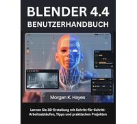 BLENDER 4.4 BENUTZERHANDBUCH: Lernen Sie 3D-Erstellung mit Schritt-für-Schritt-Arbeitsabläufen, Tipps und praktischen Projekten