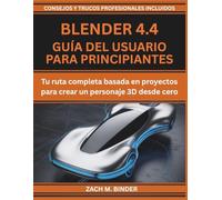 BLENDER 4.4 GUÍA DEL USUARIO PARA PRINCIPIANTES: Tu ruta completa basada en proyectos para crear un personaje 3D desde cero
