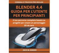 BLENDER 4.4 GUIDA PER L'UTENTE PER PRINCIPIANTI: Il tuo percorso completo basato su progetti per creare un personaggio 3D da zero