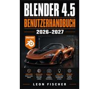 Blender 4.5 Benutzerhandbuch 2026-2027: Schritt-für-Schritt-Anleitung für 3D-Modellierung, Animation, Rendering und Visual Effects