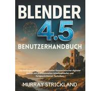 BLENDER 4.5 BENUTZERHANDBUCH: Der Anfängerleitfaden zum Erstellen fotorealistischer digitaler Welten mit professionellen Arbeitsabläufen und fortgeschrittenen Techniken