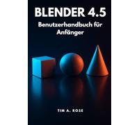 Blender 4.5 Benutzerhandbuch für Anfänger: Schritt-für-Schritt-Anleitung für 3D-Modellierung, Animation und Rendering für Anfänger