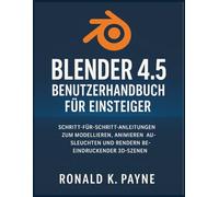 Blender 4.5 Benutzerhandbuch für Einsteiger: Schritt-für-Schritt-Anleitungen zum Modellieren, Animieren, Ausleuchten und Rendern beeindruckender 3D-Szenen