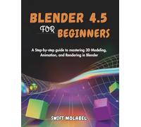 BLENDER 4,5 FOR BEGINNERS: A Step-by-Step Guide to Mastering 3D Modeling, Animation, and Rendering in Blender