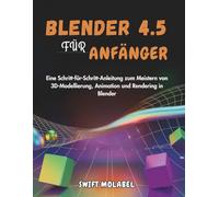 BLENDER 4.5 FÜR ANFÄNGER: Eine Schritt-für-Schritt-Anleitung zum Meistern von 3D-Modellierung, Animation und Rendering in Blender