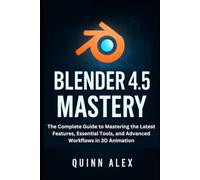 Blender 4.5 Mastery: The Complete Guide to Mastering the Latest Features, Essential Tools, and Advanced Workflows in 3D Animation