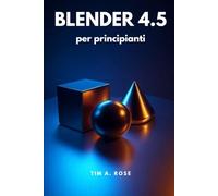 Blender 4.5 per principianti: Guida passo passo alla modellazione 3D, all'animazione e al rendering per principianti