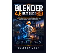 BLENDER 4.5 USER GUIDE 2026: Learn 3D Modeling, Animation, Sculpting, Lighting, Rendering, and Visual Effects with an Easy Step-by-Step Guide from Beginner Basics to Advanced Skills