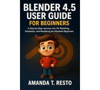 BLENDER 4.5 USER GUIDE FOR BEGINNERS: A Step- by -Step Journey into 3D Modeling, Animation, and Rendering for Absolute Beginners