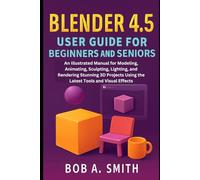 Blender 4.5 User Guide for Beginners and Seniors: An Illustrated Manual for Modeling, Animating, Sculpting, Lighting, and Rendering Stunning 3D Projects Using the Latest Tools and Visual Effects