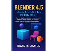 Blender 4.5 User Guide for Beginners: Step-by-step instructions to model, animate, light, and render stunning 3D projects-master essential tools and create like a pro