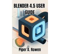 BLENDER 4.5 USER GUIDE: The Complete Manual for 3D Modeling, Animation, and Rendering