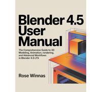 BLENDER 4.5 USER MANUAL: The Comprehensive Guide to 3D Modeling, Animation, Rendering, and Advanced Workflows in Blender 4.5 LTS