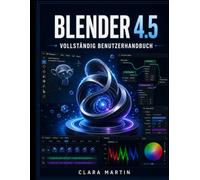 BLENDER 4.5 VOLLSTÄNDIG BENUTZERHANDBUCH: Eine Schritt-für-Schritt-Anleitung für 3D-Modellierung, Animation, Rendering und Geometrie-Nodes in der neuesten LTS-Version