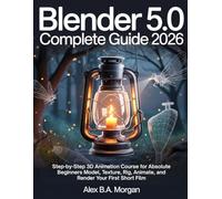 Blender 5.0 Complete Guide 2026: Step-by-Step 3D Animation Course for Absolute Beginners Model, Texture, Rig, Animate, and Render Your First Short Film