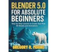 Blender 5.0 for Absolute Beginners: Step-by-Step Lessons to Create Your First 3D Models and Animations