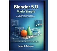 Blender 5.0 Made Simple: The Beginner-Friendly Guide to 3D Modeling, Animation, and Rendering