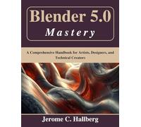 Blender 5.0 Mastery: A Comprehensive Handbook for Artists, Designers, and Technical Creators