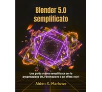 Blender 5.0 semplificato: Una guida utente semplificata per la progettazione 3D, l'animazione e gli effetti visivi
