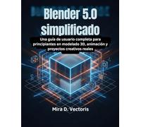 Blender 5.0 simplificado: Una guía de usuario completa para principiantes en modelado 3D, animación y proyectos creativos reales