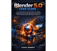 Blender 5.0 User Guide: The Complete Beginner-to-Advanced Manual to 3D Modeling, Sculpting, Animation, Texturing, Lighting, Rendering, VFX, and Creating Professional Assets for Games, Films, and Digi