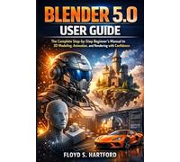 BLENDER 5.0 USER GUIDE: The Complete Step-by-Step Beginner’s Manual to 3D Modeling, Animation, and Rendering with Confidence