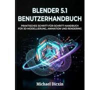 Blender 5.1 Benutzerhandbuch: Praktisches Schritt-für-Schritt-Handbuch für 3D-Modellierung, Animation und Rendering