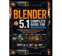 Blender 5.1 Complete Guide for Beginners: A Practical Handbook for 3D Modeling, Sculpting, Animation, Rendering, Visual Effects, and Professional Workflows