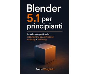 Blender 5.1 per Principianti: Introduzione pratica alla modellazione 3D, animazione, sculpting e rendering