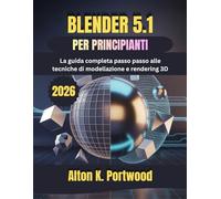 BLENDER 5.1 PER PRINCIPIANTI: La guida completa passo passo alle tecniche di modellazione e rendering 3D