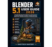 Blender 5.1 User Guide 2026: A Step-By-Step Manual For Beginners & Advanced Users To Master 3D Modeling, Animation, Sculpting, Rendering, Hidden Tools, Workflow Techniques & Productivity Hacks.