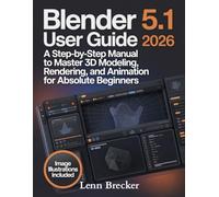 Blender 5.1 User Guide 2026: A Step-by-Step Manual to Master 3D Modeling, Rendering, and Animation for Absolute Beginners
