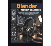 Blender for Product Visualization: A Practical Guide to Product Modeling, Realistic Materials, Studio Lighting, Photorealistic Rendering, Animation, and Professional Presentation