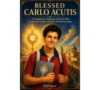 Blessed Carlo Acutis: A Comprehensive Biography of His Life, Faith, Eucharistic Devotion, Miracles, and Enduring Legacy
