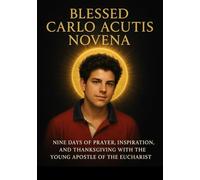 BLESSED CARLO ACUTIS NOVENA: NINE DAYS OF PRAYER, INSPIRATION, AND THANKSGIVING WITH THE YOUNG APOSTLE OF THE EUCHARIST