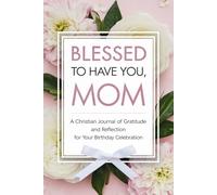 Blessed to Have You, Mom: A Christian Journal of Gratitude and Reflection for Your Birthday Celebration
