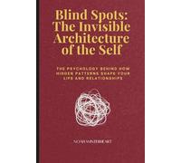 Blind Spots: The Invisible Architecture of the Self: The Psychology Behind How Hidden Patterns Shape Your Life and Relationships