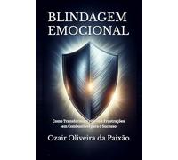 BLINDAGEM EMOCIONAL: Como Transformar Críticas e Frustrações em Combustível para o Sucesso