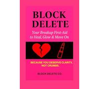 BLOCK DELETE: Your Breakup First-Aid to Heal, Glow & Move On: Because You Deserve Clarity, Not Crumbs