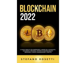 Blockchain 2022: La Guida Completa per Comprendere il Mondo della Blockchain, Analizzare le Previsioni, Investire in Maniera Oculata Arginando il Rischio e Massimizzando il Profitto